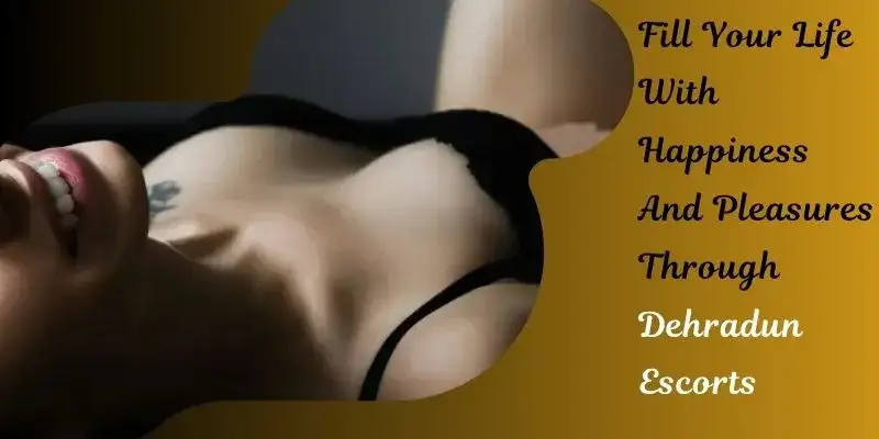 Fill Your Life With Happiness And Pleasures Through Dehradun Escorts